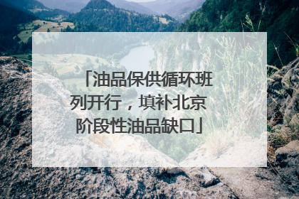 油品保供循环班列开行，填补北京阶段性油品缺口