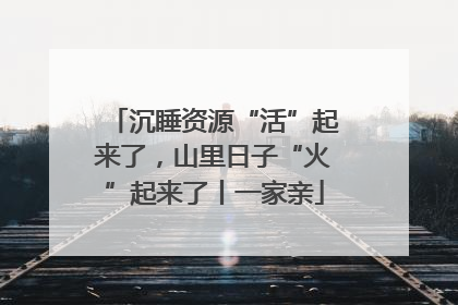 沉睡资源“活”起来了，山里日子“火”起来了丨一家亲