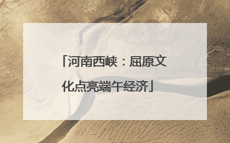河南西峡：屈原文化点亮端午经济