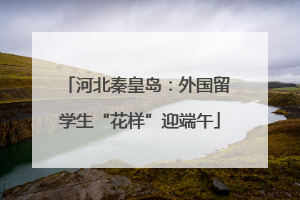 河北秦皇岛：外国留学生“花样”迎端午