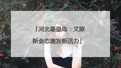 河北秦皇岛：文旅新业态激发新活力