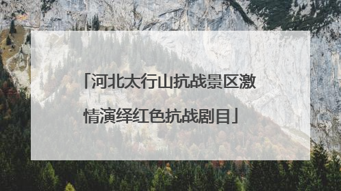 河北太行山抗战景区激情演绎红色抗战剧目