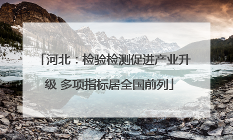 河北：检验检测促进产业升级 多项指标居全国前列