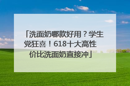 洗面奶哪款好用？学生党狂喜！618十大高性价比洗面奶直接冲