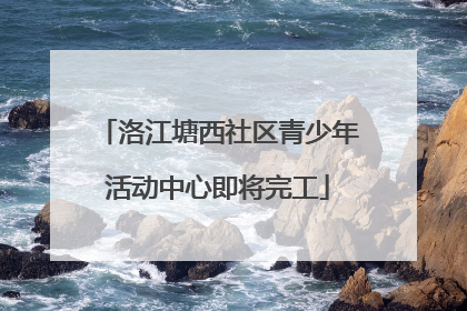 洛江塘西社区青少年活动中心即将完工