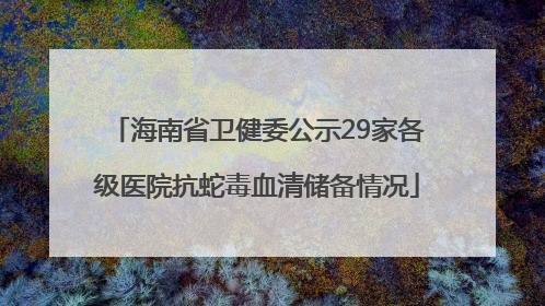 海南省卫健委公示29家各级医院抗蛇毒血清储备情况
