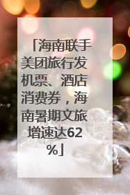海南联手美团旅行发机票、酒店消费券，海南暑期文旅增速达62%