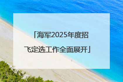 海军2025年度招飞定选工作全面展开