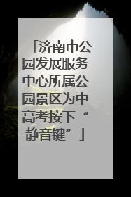 济南市公园发展服务中心所属公园景区为中高考按下“静音键”