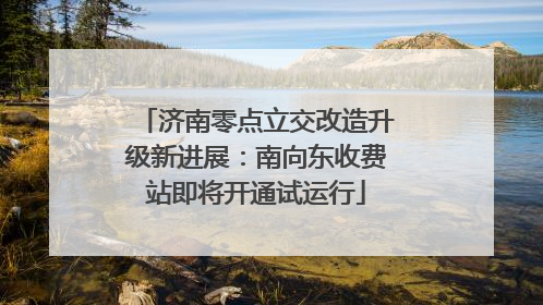 济南零点立交改造升级新进展：南向东收费站即将开通试运行