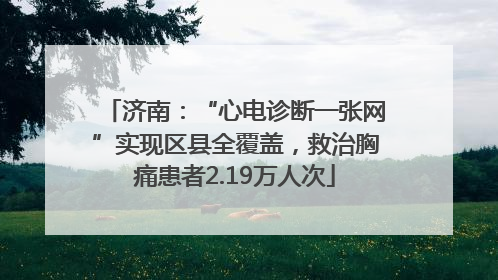 济南：“心电诊断一张网”实现区县全覆盖，救治胸痛患者2.19万人次