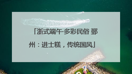 浙式端午·多彩民俗 鄞州：进士糕，传统国风