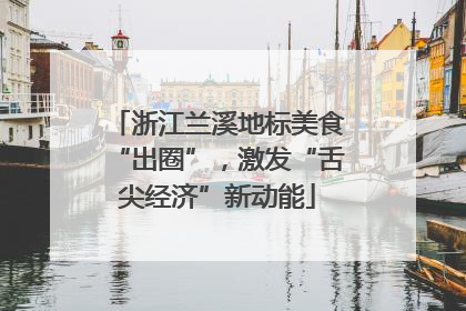浙江兰溪地标美食“出圈”，激发“舌尖经济”新动能