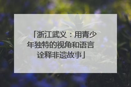 浙江武义：用青少年独特的视角和语言诠释非遗故事