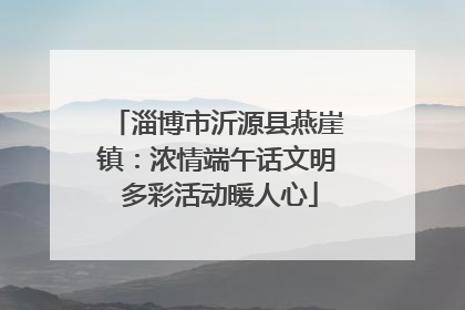 淄博市沂源县燕崖镇：浓情端午话文明 多彩活动暖人心