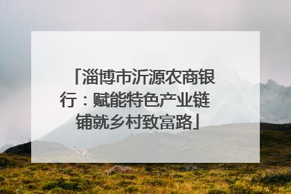 淄博市沂源农商银行：赋能特色产业链 铺就乡村致富路