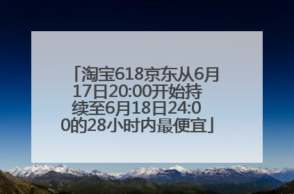 淘宝618京东从6月17日20:00开始持续至6月18日24:00的28小时内最便宜