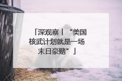 深观察丨“美国核武计划就是一场末日豪赌”