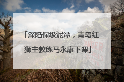 深陷保级泥潭，青岛红狮主教练马永康下课