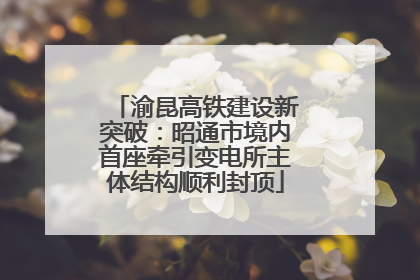 渝昆高铁建设新突破：昭通市境内首座牵引变电所主体结构顺利封顶