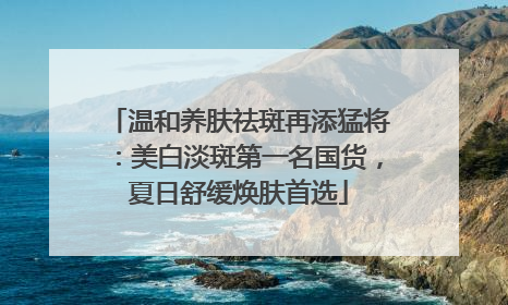 温和养肤祛斑再添猛将：美白淡斑第一名国货，夏日舒缓焕肤首选