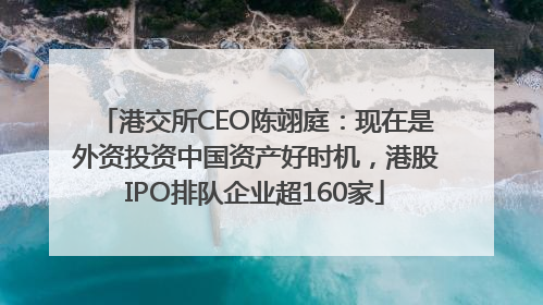 港交所CEO陈翊庭：现在是外资投资中国资产好时机，港股IPO排队企业超160家