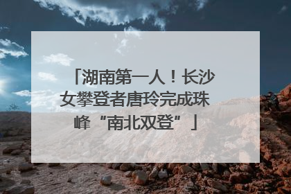 湖南第一人！长沙女攀登者唐玲完成珠峰“南北双登”