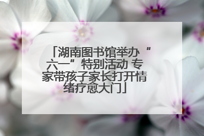 湖南图书馆举办“六一”特别活动 专家带孩子家长打开情绪疗愈大门