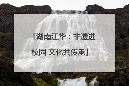 湖南江华：非遗进校园 文化共传承