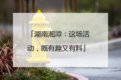 湖南湘潭：这场活动，既有趣又有料