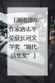 湖南邵东作家唐志平荣获长河文学奖“现代诗集奖”