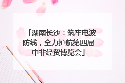 湖南长沙：筑牢电波防线，全力护航第四届中非经贸博览会