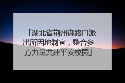 湖北省荆州御路口派出所因地制宜，整合多方力量共建平安校园
