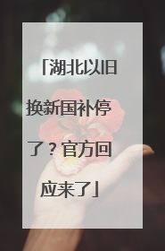 湖北以旧换新国补停了？官方回应来了