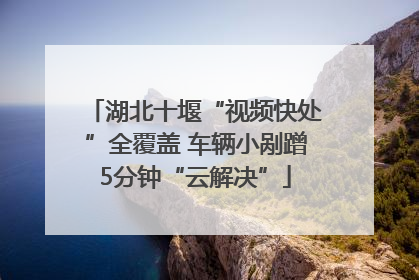 湖北十堰“视频快处”全覆盖 车辆小剐蹭5分钟“云解决”