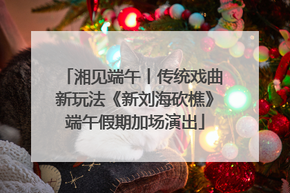 湘见端午丨传统戏曲新玩法《新刘海砍樵》端午假期加场演出