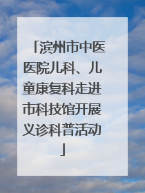 滨州市中医医院儿科、儿童康复科走进市科技馆开展义诊科普活动
