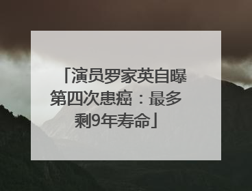 演员罗家英自曝第四次患癌：最多剩9年寿命