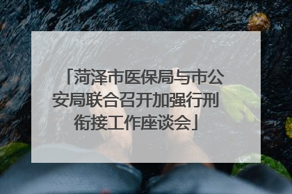 菏泽市医保局与市公安局联合召开加强行刑衔接工作座谈会
