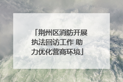 荆州区消防开展执法回访工作 助力优化营商环境