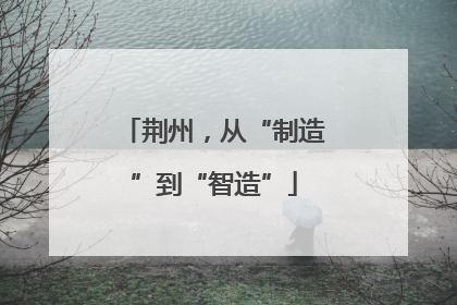 荆州，从“制造”到“智造”