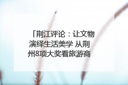 荆江评论：让文物演绎生活美学 从荆州8项大奖看旅游商品3.0时代