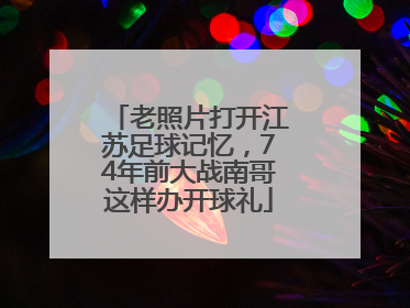 老照片打开江苏足球记忆，74年前大战南哥这样办开球礼