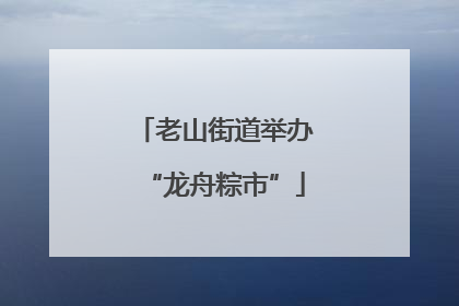 老山街道举办“龙舟粽市”