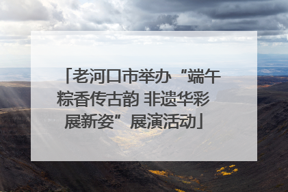 老河口市举办“端午粽香传古韵 非遗华彩展新姿”展演活动
