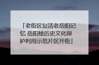 老街区复活老岳阳记忆 岳阳楼历史文化保护利用示范片区开街