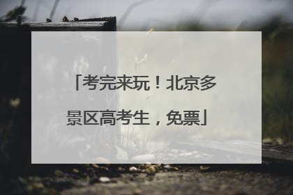 考完来玩！北京多景区高考生，免票