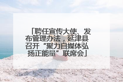 聘任宣传大使、发布管理办法，延津县召开“聚力自媒体弘扬正能量”联席会