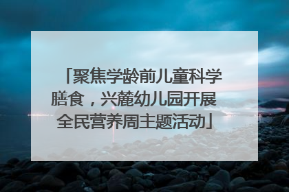 聚焦学龄前儿童科学膳食，兴麓幼儿园开展全民营养周主题活动