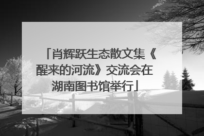 肖辉跃生态散文集《醒来的河流》交流会在湖南图书馆举行